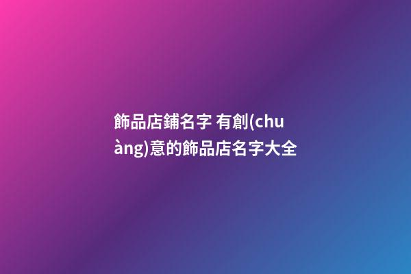 飾品店鋪名字 有創(chuàng)意的飾品店名字大全-第1張-店鋪起名-玄機(jī)派